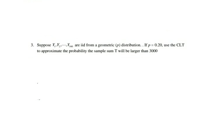 3. Suppose Y,Y,.Y,0 are iid from a geometric (p) distribution.. If p = 0.20, use the CLT
to approximate the probability the sample sum T will be larger than 3000
