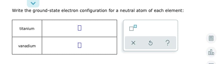 Write the ground-state electron configuration for a neutral atom of each element:
titanium
vanadium
do
