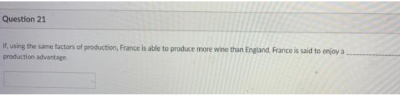 Question 21
If, using the same factors of production, France is able to produce more wine than England, France is said to enjoy a
production advantage.