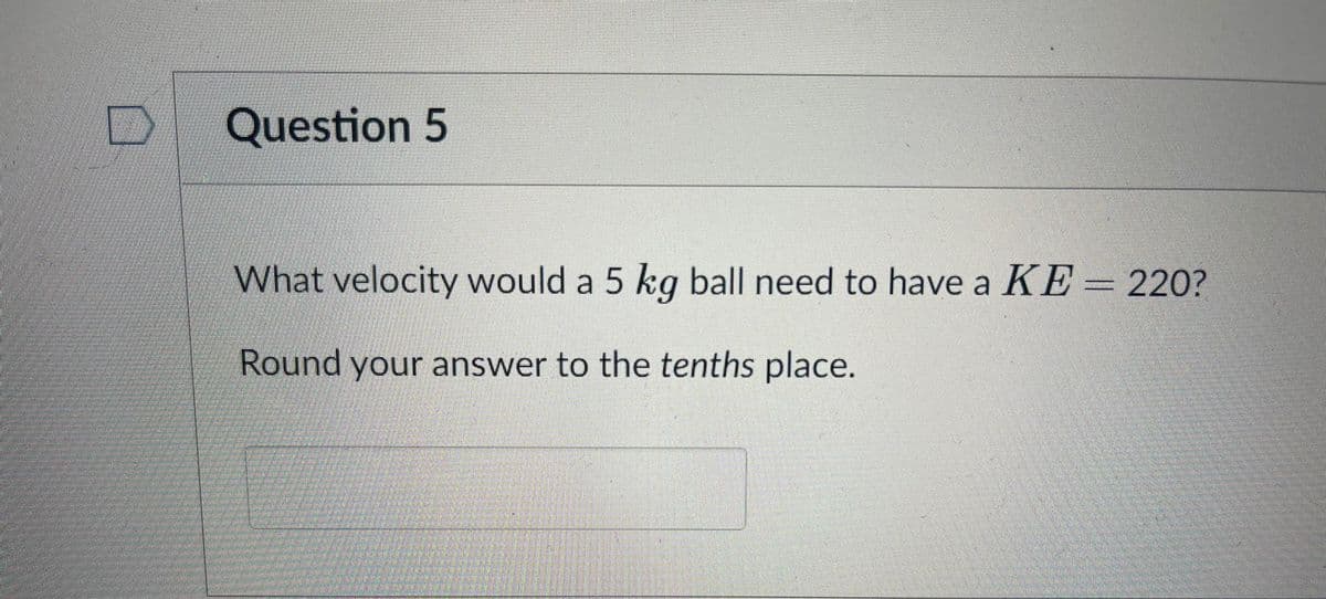 Question 5
What velocity would a 5 kg ball need to have a KE = 220?
Round your answer to the tenths place.
