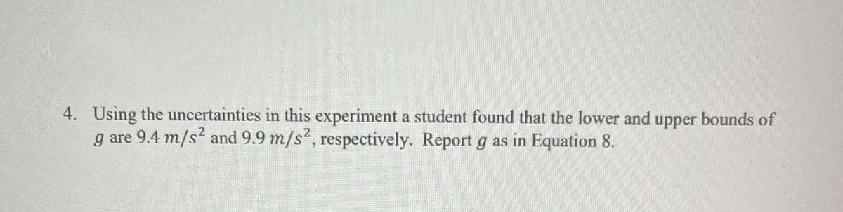 4. Using the uncertainties in this experiment a student found that the lower and upper bounds of
g are 9.4 m/s² and 9.9 m/s, respectively. Report g as in Equation 8.
2
