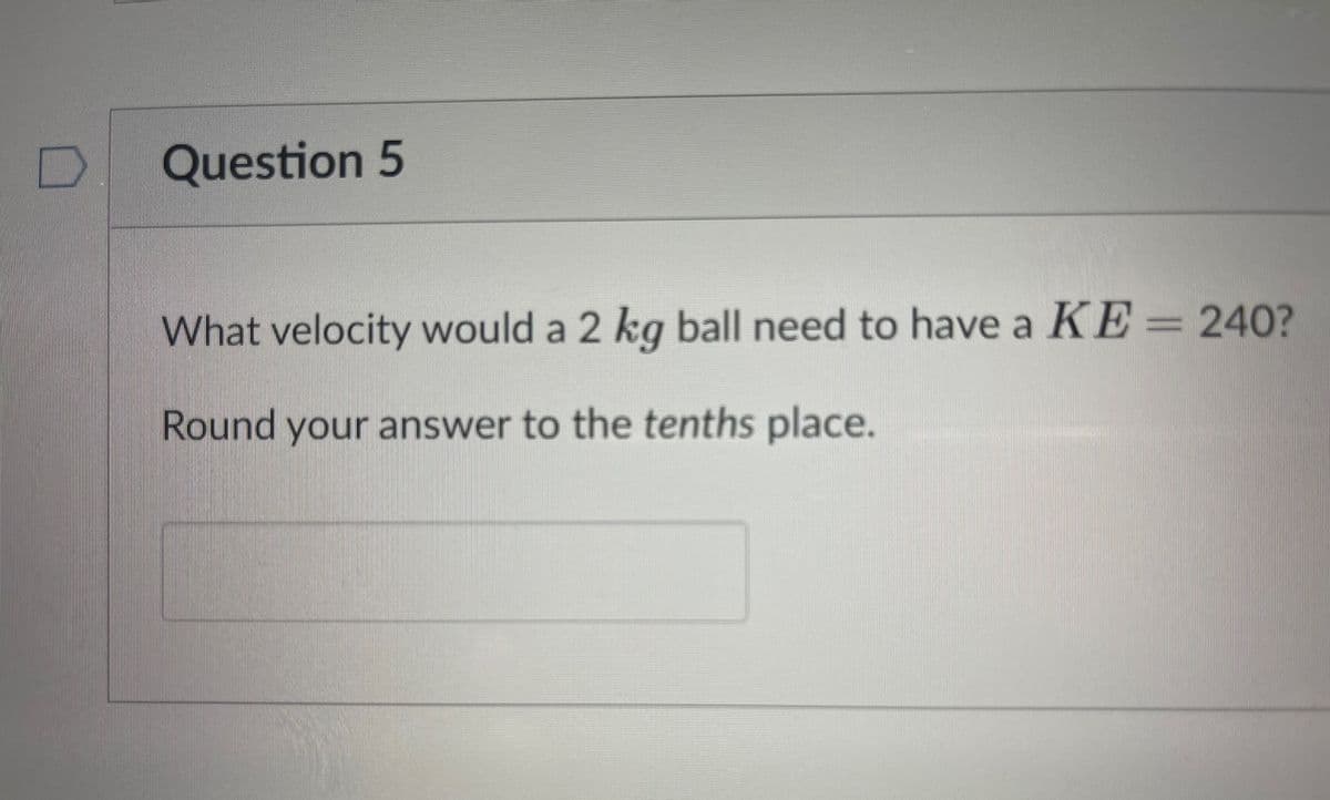 Question 5
What velocity would a 2 kg ball need to have a KE = 240?
Round your answer to the tenths place.
