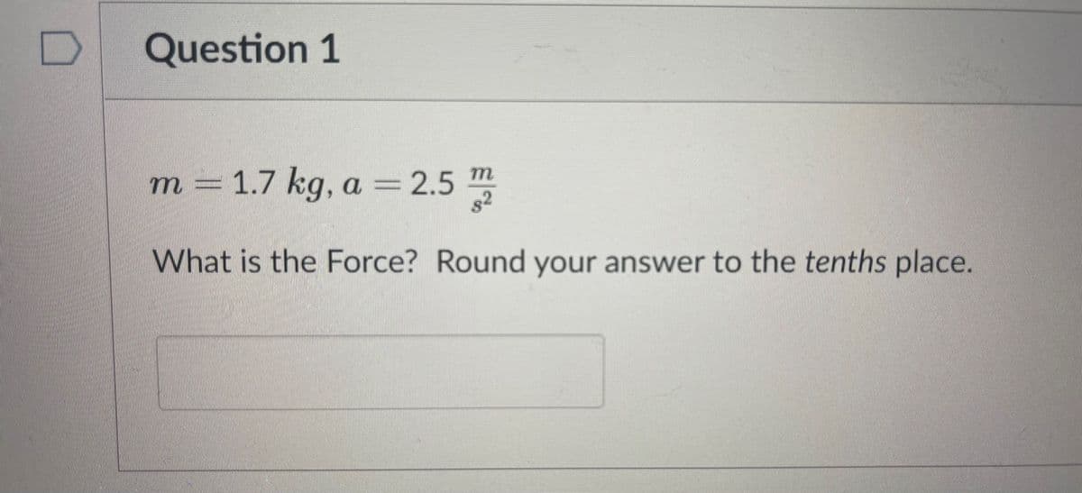 Question 1
m m
1.7kg, a = 2.5
s2
What is the Force? Round your answer to the tenths place.
