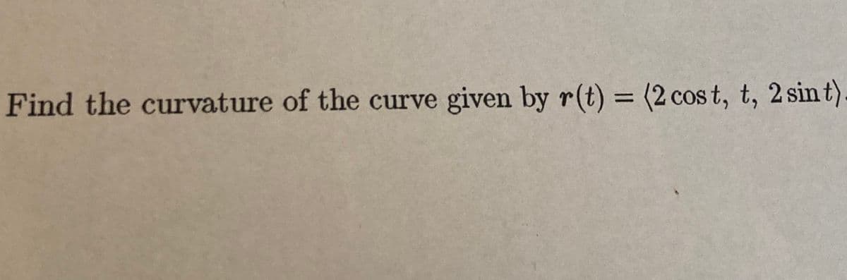 Find the curvature of the curve given by r(t) = (2 cos t, t, 2 sint)
%3D
