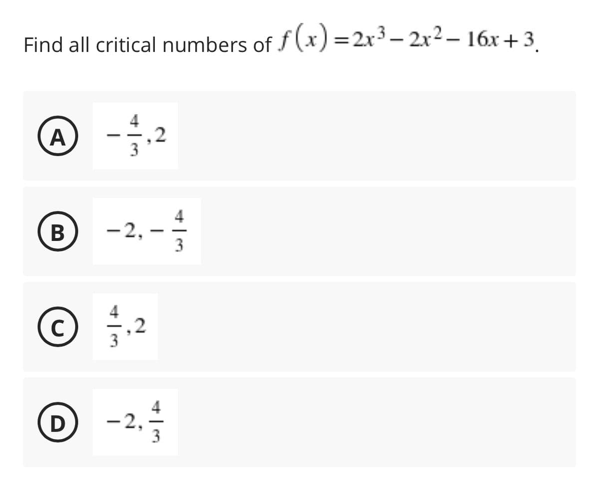 Find all critical numbers of f(x) =2x3 – 2x2 – 16x+3
A
|
3
В
-2,
3
© 2
4
3
D
-2,
2.
