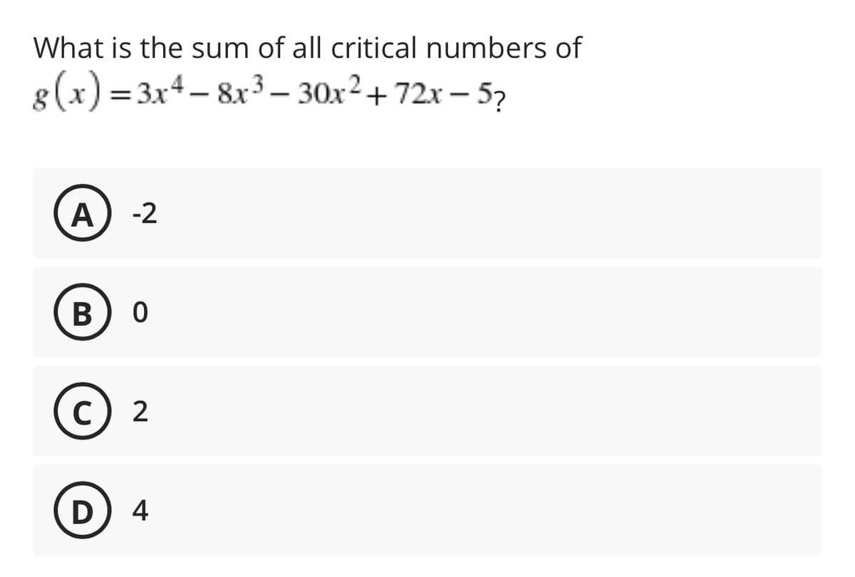 What is the sum of all critical numbers of
8(x) = 3x4– 8x3 – 30x²+72x – 5?
%3D
|
A
-2
В) о
C) 2
4
