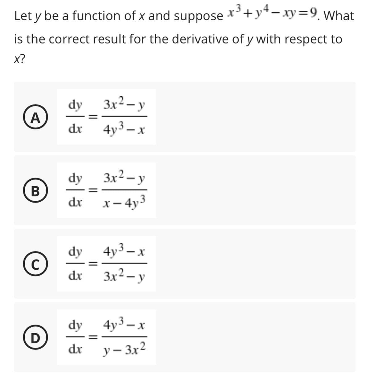 Let y be a function of x and suppose *+y*– xy=9, What
is the correct result for the derivative of y with respect to
x?
dy
3x² – y
dx
4y3 – x
|
dy
3x² – y
В
dx
х — 4y3
dy
4y3 – x
C
dx
3x² – y
dy
4y³ – x
D
dr
у — Зх2
|
||
||
