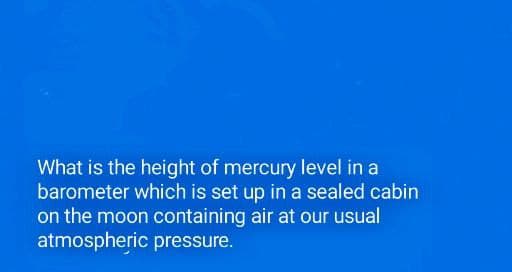 What is the height of mercury level in a
barometer which is set up in a sealed cabin
on the moon containing air at our usual
atmospheric pressure.
