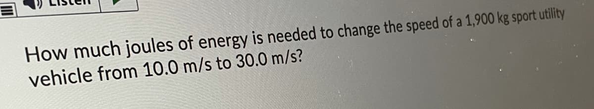 How much joules of energy is needed to change the speed of a 1,900 kg sport utility
vehicle from 10.0 m/s to 30.0 m/s?
