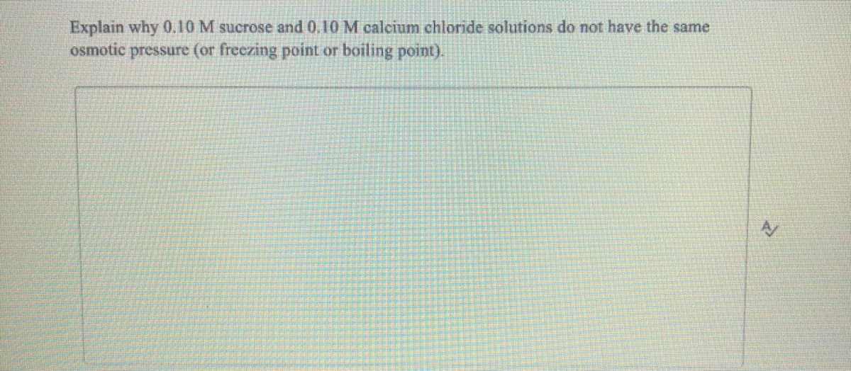 Explain why 0.10 M sucrose and 0.10 M calcium chloride solutions do not have the same
osmotic pressure (or freezing point or boiling point).
