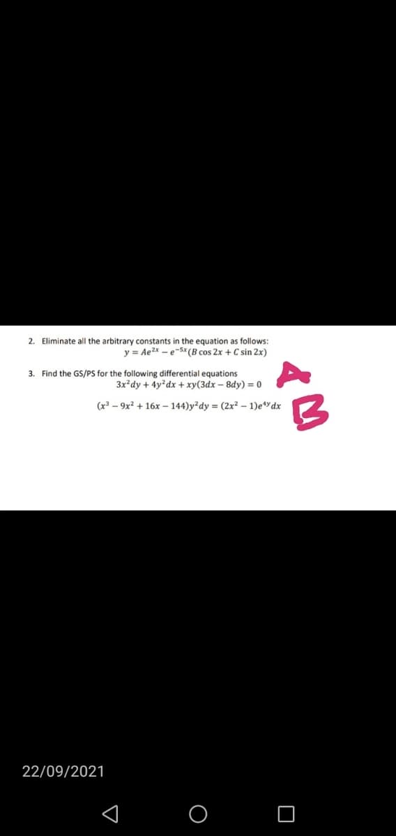 2. Eliminate all the arbitrary constants in the equation as follows:
y = Ae2x – e-5x (B cos 2x + C sin 2x)
3. Find the GS/PS for the following differential equations
3x?dy + 4y?dx + xy(3dx – 8dy) = 0
(x³ – 9x² + 16x –- 144)y²dy = (2x² – 1)e*dx
22/09/2021
I O O
