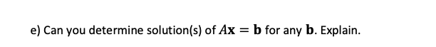 e) Can you determine solution(s) of Ax = b for any b. Explain.
