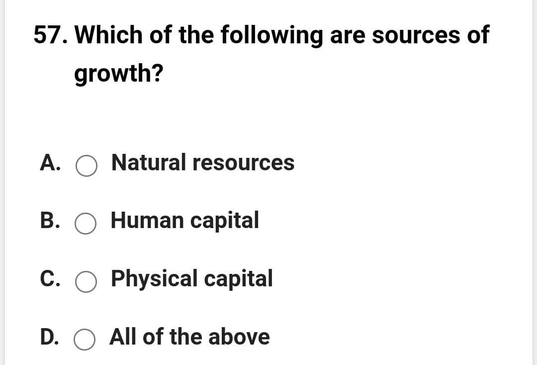 57. Which of the following are sources of
growth?
A. O Natural resources
B. O Human capital
C. O Physical capital
D. O All of the above

