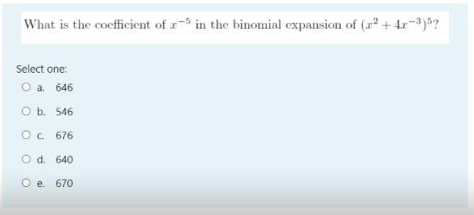 What is the coefficient of r-5 in the binomial expansion of (r² +4r-3)5?
Select one:
O a. 646
O b. 546
O. 676
O d. 640
e. 670
