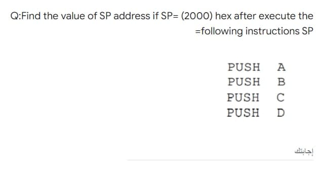 Q:Find the value of SP address if SP= (2000) hex after execute the
=following instructions SP
PUSH
A
PUSH
B
PUSH
C
PUSH
D
إجابتك
