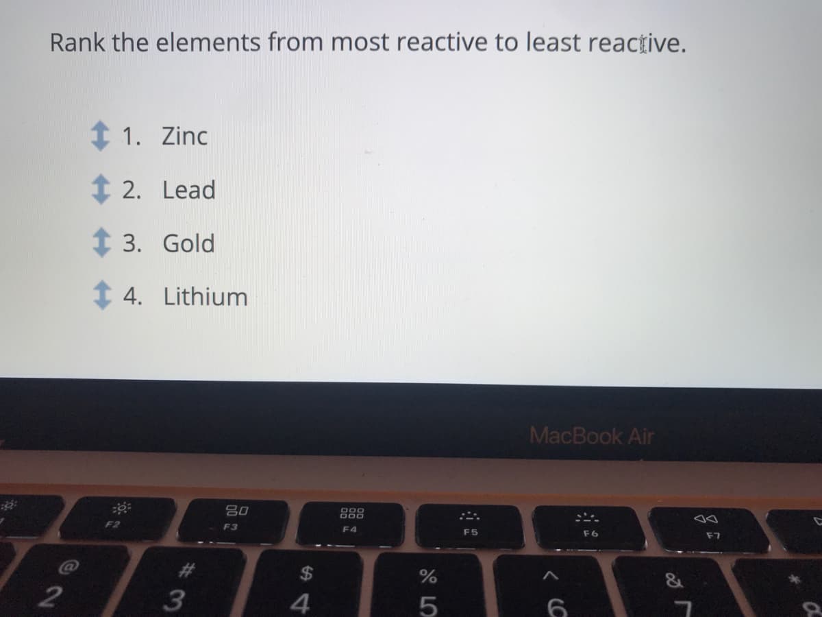 Rank the elements from most reactive to least reacțive.
1 1. Zinc
1 2. Lead
1 3. Gold
1 4. Lithium
MacBook Air
吕0
000
000
F3
F4
F5
F7
2$
2
4
