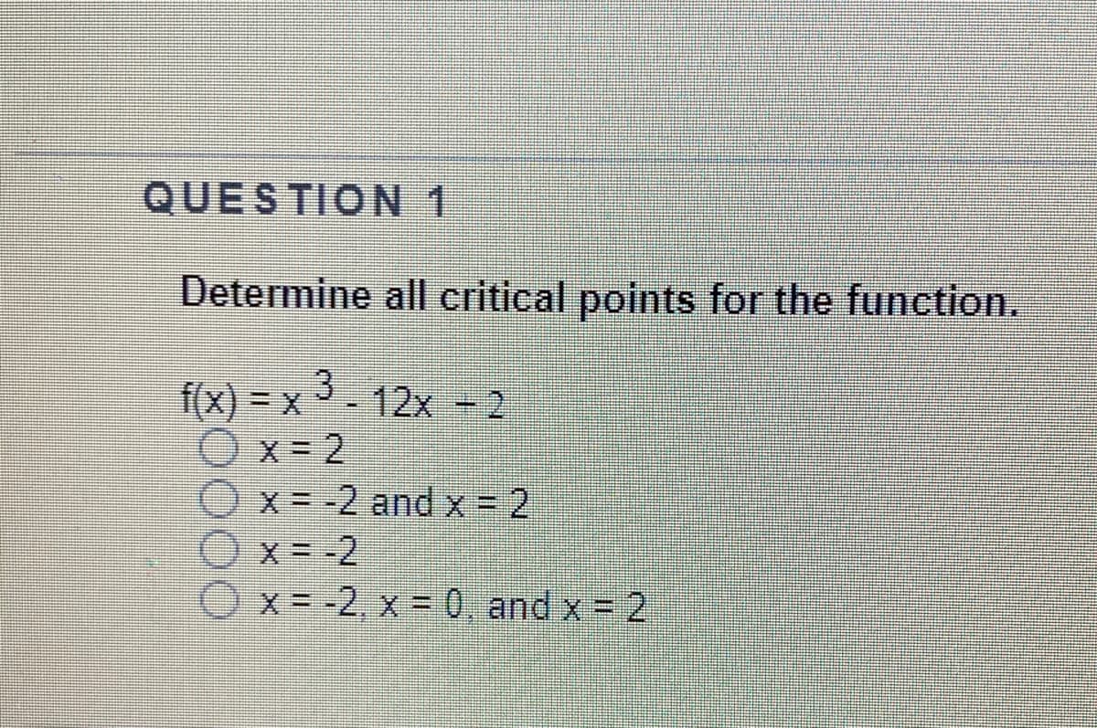 QUESTION 1
Determine all critical points for the function.
3
f(x) = x-2
Ox= 2
X= -2 and x = 2
Ox= -2
x= -2, x = 0, and x = 2
