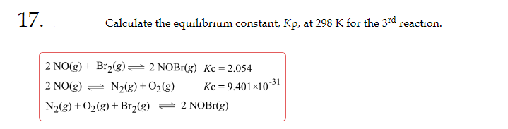 17.
Calculate the equilibrium constant, Kp, at 298 K for the 3rd reaction.
2 NO(g) + Br₂(g) 2 NOBr(g) Kc = 2.054
2 NO(g)
N₂(g) + O₂(g)
N₂(g) + O₂(g) + Br₂(g) 2 NOBr(g)
Kc -9.401x10-31