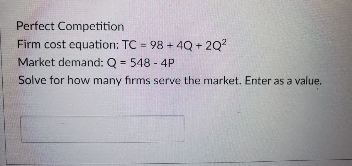 Perfect Competition
Firm cost equation: TC = 98 + 4Q + 2Q²
Market demand: Q = 548 - 4P
Solve for how many firms serve the market. Enter as a value.