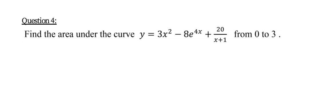 Question 4:
Find the area under the curve y = 3x2 – 8e4x +
20
from 0 to 3.
x+1
