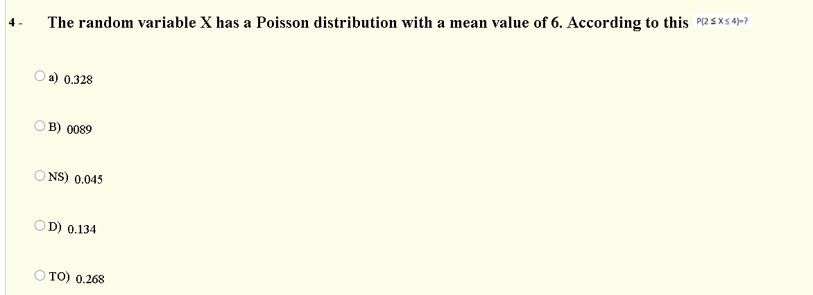 4 -
The random variable X has a Poisson distribution with a mean value of 6. According to this P(2SXs 4)=?
a) 0.328
Ов) 0089
O NS) 0.045
OD) 0.134
ОтО) 0.268
