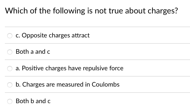 Which of the following is not true about charges?
O c. Opposite charges attract
Both a and c
a. Positive charges have repulsive force
O b. Charges are measured in Coulombs
O Both b and c
