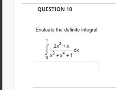 QUESTION 10
Evaluate the definite integral.
2x3.
+x
-dx
4
+x* +1
