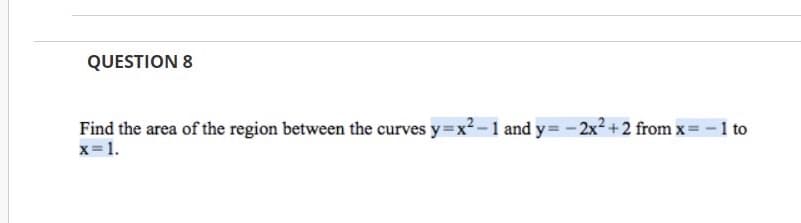 QUESTION 8
Find the area of the region between the curves y=x2-1 and y= - 2x² + 2 from x= - 1 to
x=1.
