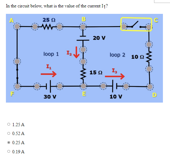 In the circuit below, what is the value of the current I1?
B
F
O 1.25 A
0.52 A
0.25 A
O 0.19 A
25 Ω
loop 1
1₁
H|G
30 V
1₂
.
E
20 V
15 02
loop 2 10 22.
www
13
H|K
10 V
C
D