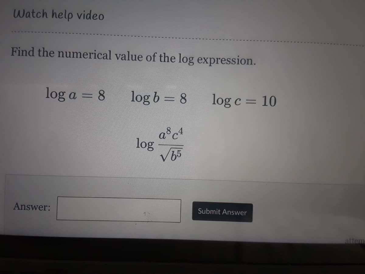 Watch help video
Find the numerical value of the log expression.
log a = 8
log b = 8
log c = 10
log
V65
Answer:
Submit Answer
attem
