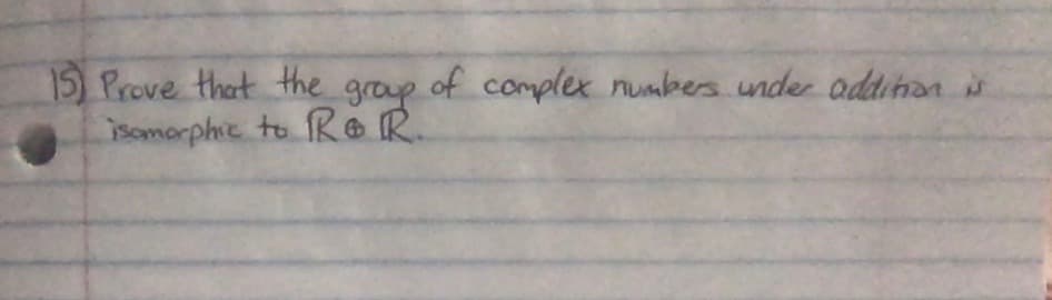 15) Prove that the group of complex numbers.under addinan
isomarphic to RR.

