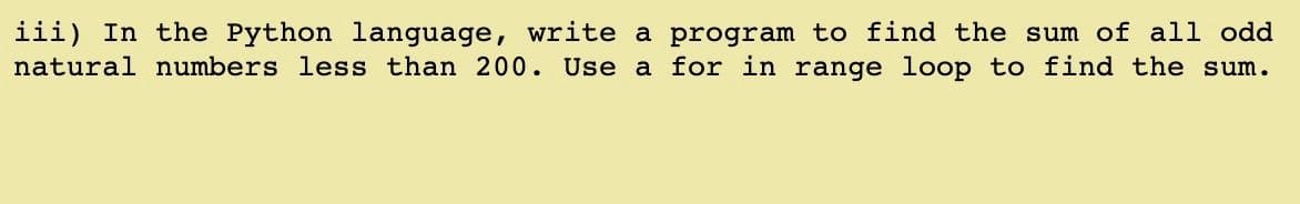 iii) In the Python language, write a program to find the sum of all odd
natural numbers less than 200. Use a for in range loop to find the sum.
