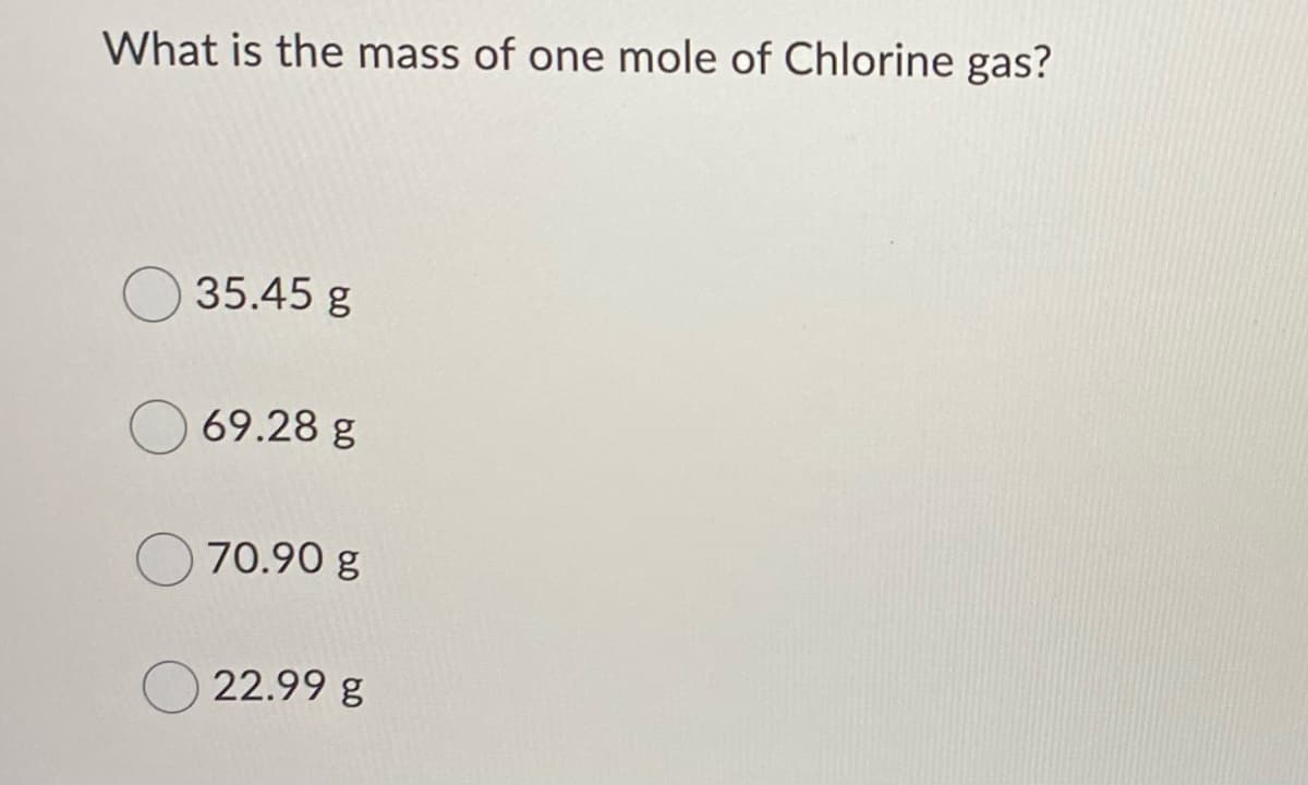 What is the mass of one mole of Chlorine gas?
O 35.45 g
69.28 g
70.90 g
O 22.99 g
