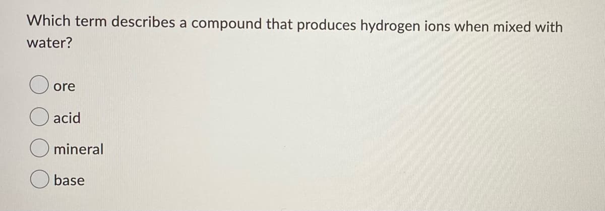 Which term describes a compound that produces hydrogen ions when mixed with
water?
ore
acid
mineral
O base
