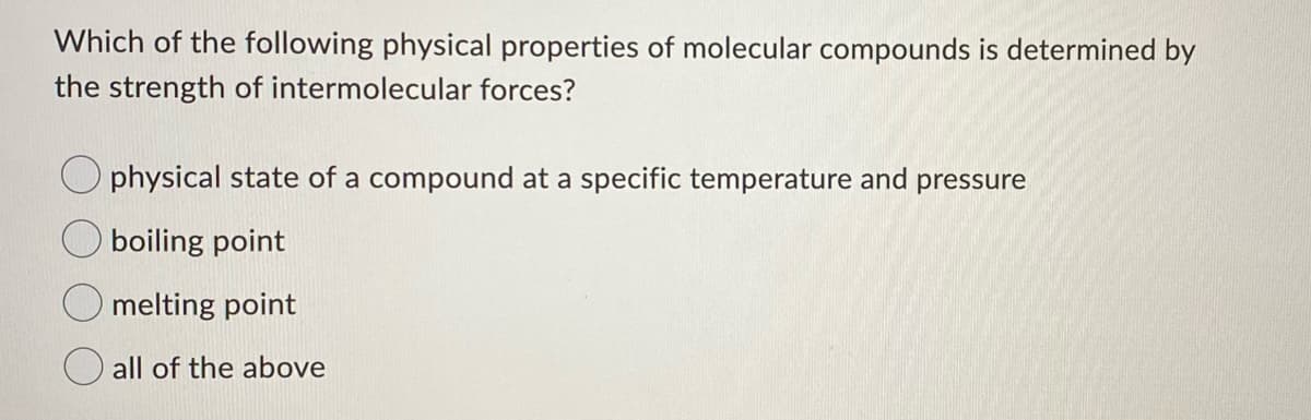 Which of the following physical properties of molecular compounds is determined by
the strength of intermolecular forces?
physical state of a compound at a specific temperature and pressure
boiling point
O melting point
all of the above
