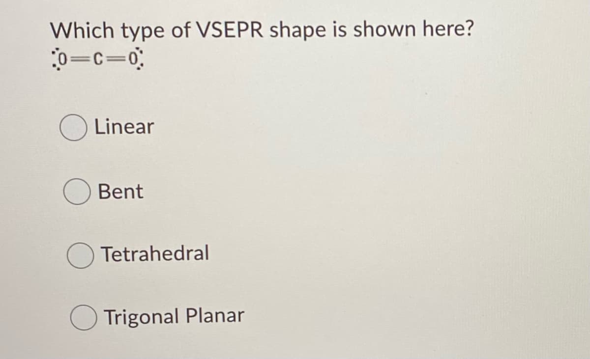 Which type of VSEPR shape is shown here?
0=c=0
Linear
Bent
Tetrahedral
Trigonal Planar
