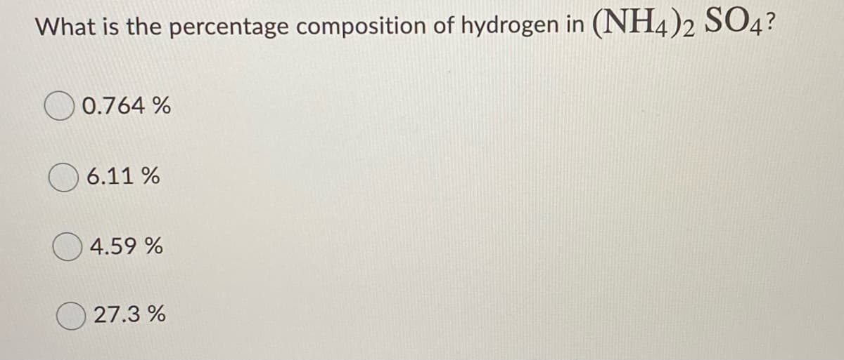 What is the percentage composition of hydrogen in (NH4)2 SO4?
O 0.764 %
6.11 %
4.59 %
27.3 %
