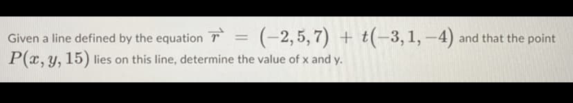 Given a line defined by the equation
T
=
(-2,5,7) + (-3, 1,-4) and that the point
P(x, y, 15) lies on this line, determine the value of x and y.