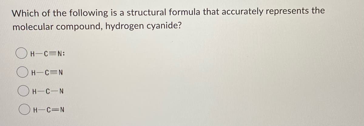 Which of the following is a structural formula that accurately represents the
molecular compound, hydrogen cyanide?
H-C=N:
O H-C=N
OH-C-N
O H-C=N

