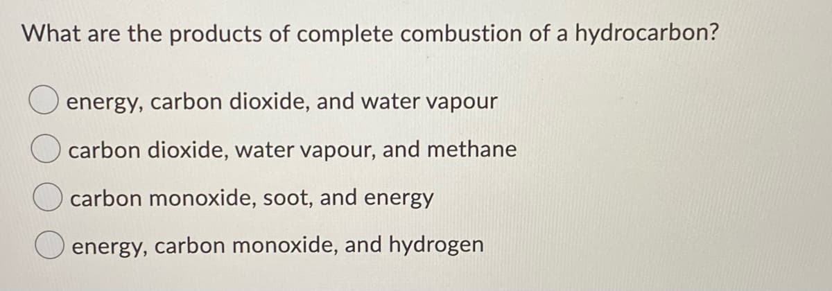 What are the products of complete combustion of a hydrocarbon?
energy, carbon dioxide, and water vapour
carbon dioxide, water vapour, and methane
carbon monoxide, soot, and energy
energy, carbon monoxide, and hydrogen
