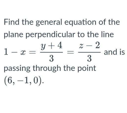 Find the general equation of the
plane perpendicular to the line
y + 4
z – 2
1 - x =
3
and is
3
passing through the point
(6, –1,0).
