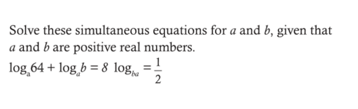 Solve these simultaneous equations for a and b, given that
a and b are positive real numbers.
1
log 64 + log b = 8 log
2
