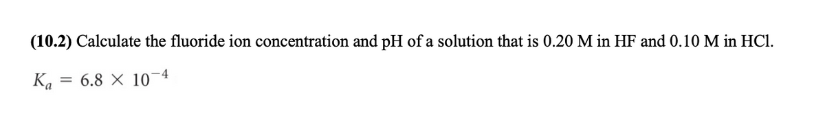 (10.2) Calculate the fluoride ion concentration and pH of a solution that is 0.20 M in HF and 0.10 M in HCl.
Ka
6.8 × 10¬4
