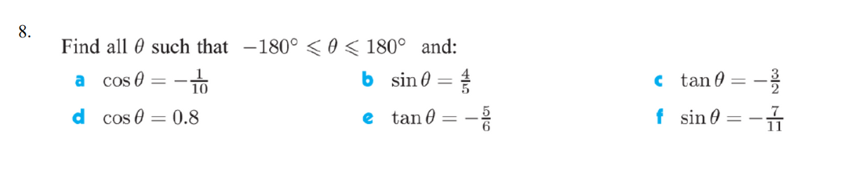 8.
Find all 0 such that -180° <0< 180° and:
cos 0 = -o
6 sin 0 =
tan 0
a
d cos 0 = 0.8
e
tan 0
f sin 0

