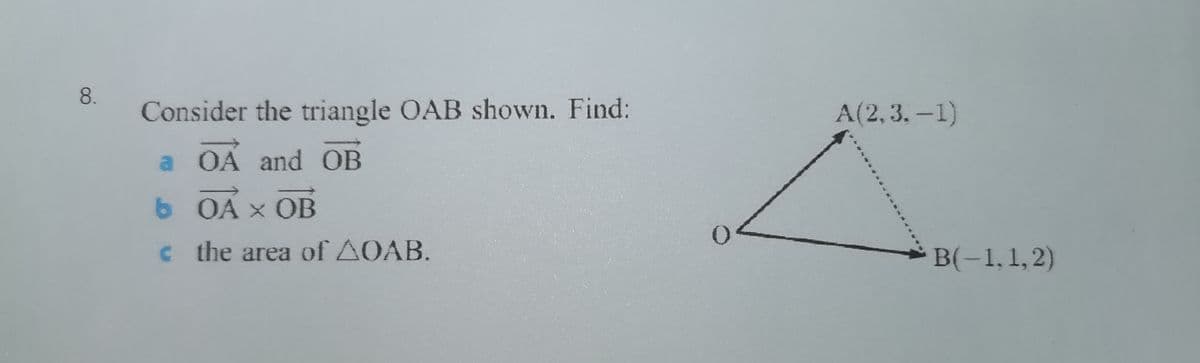 8.
Consider the triangle OAB shown. Find:
A(2,3.-1)
a OA and OB
6 OA × OB
c the area of AOAB.
B(-1, 1,2)
