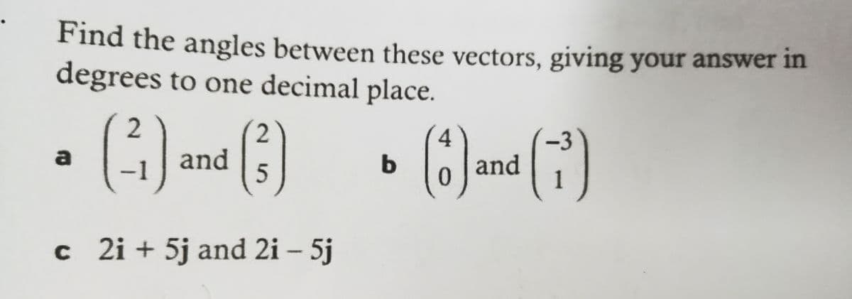 Find the angles between these vectors, giving your answer in
degrees to one decimal place.
3
o and
a
and
1
c 2i + 5j and 2i – 5j
