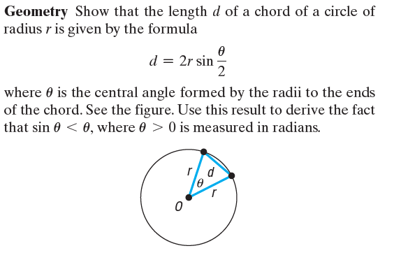 Geometry Show that the length d of a chord of a circle of
radius r is given by the formula
d = 2r sin
where 0 is the central angle formed by the radii to the ends
of the chord. See the figure. Use this result to derive the fact
that sin 0 < 0, where 0 > 0 is measured in radians.

