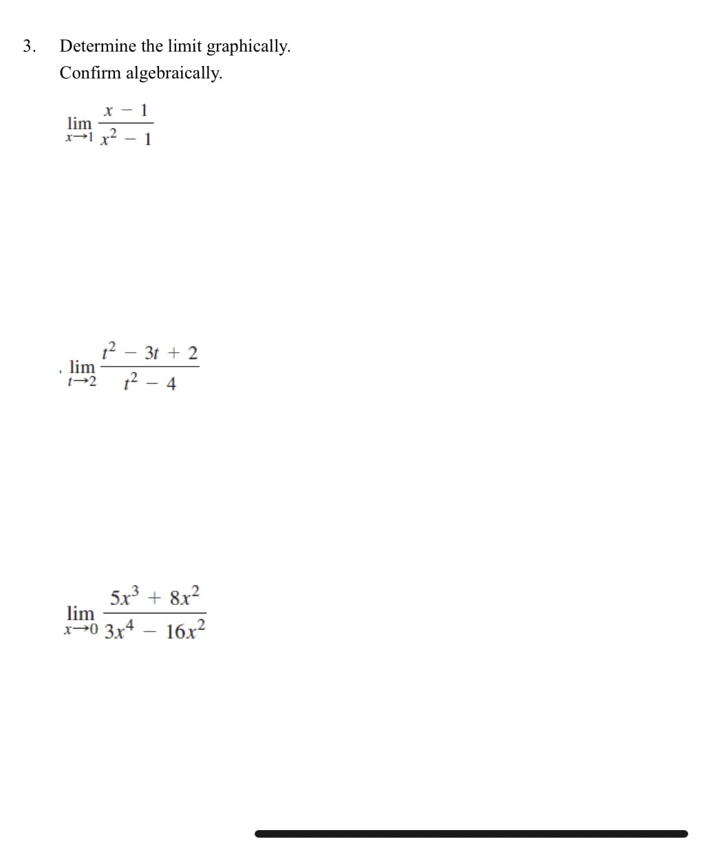 3.
Determine the limit graphically.
Confirm algebraically.
x - 1
lim
x→1 x²
-
1
1² - 3t + 2
lim
1-2 1² 4
5x³ + 8x²
16x²
lim
x-0 3x4
