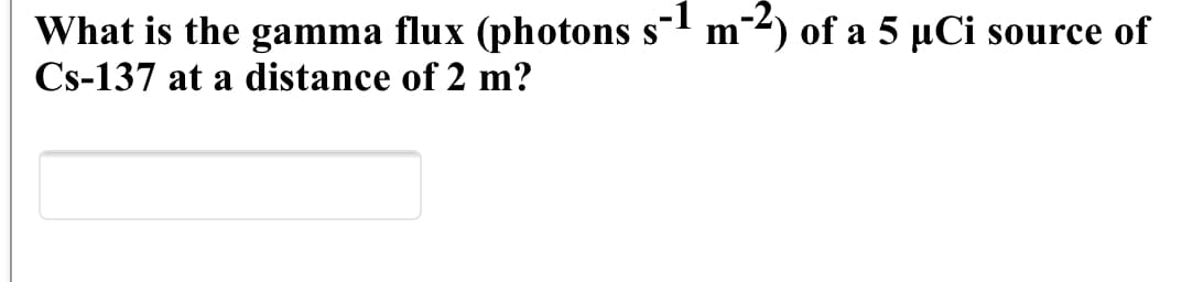 What is the gamma flux (photons s- m-2) of a 5 µCi source of
Cs-137 at a distance of 2 m?
