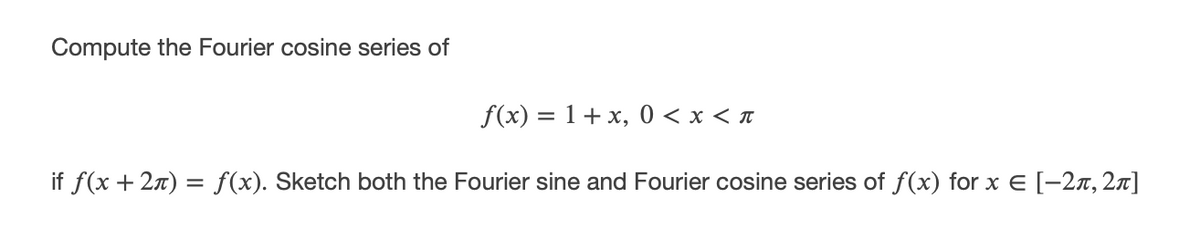 Compute the Fourier cosine series of
f(x) = 1+ x, 0 < x < n
if f(x + 27) = f(x). Sketch both the Fourier sine and Fourier cosine series of f(x) for x E [-27, 2n]
